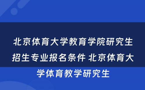 北京体育大学教育学院研究生招生专业报名条件 北京体育大学体育教学研究生