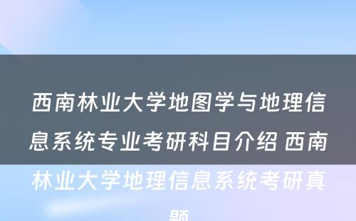 西南林业大学地图学与地理信息系统专业考研科目介绍 西南林业大学地理信息系统考研真题