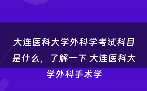 大连医科大学外科学考试科目是什么，了解一下 大连医科大学外科手术学