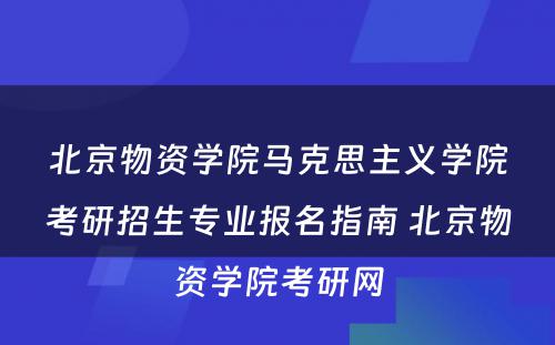 北京物资学院马克思主义学院考研招生专业报名指南 北京物资学院考研网