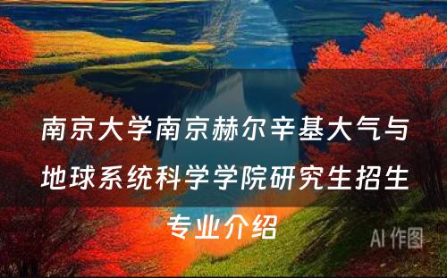 南京大学南京赫尔辛基大气与地球系统科学学院研究生招生专业介绍 