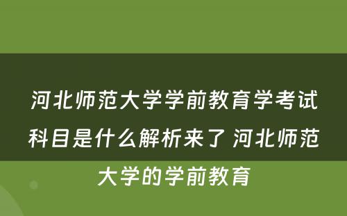 河北师范大学学前教育学考试科目是什么解析来了 河北师范大学的学前教育