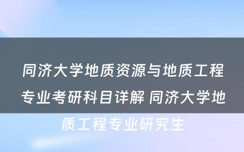 同济大学地质资源与地质工程专业考研科目详解 同济大学地质工程专业研究生