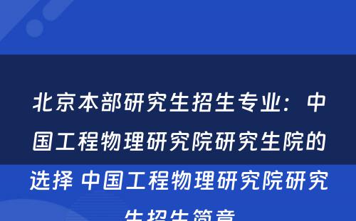 北京本部研究生招生专业：中国工程物理研究院研究生院的选择 中国工程物理研究院研究生招生简章