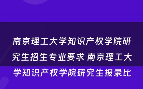 南京理工大学知识产权学院研究生招生专业要求 南京理工大学知识产权学院研究生报录比