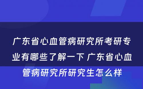 广东省心血管病研究所考研专业有哪些了解一下 广东省心血管病研究所研究生怎么样