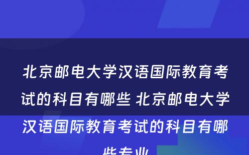 北京邮电大学汉语国际教育考试的科目有哪些 北京邮电大学汉语国际教育考试的科目有哪些专业