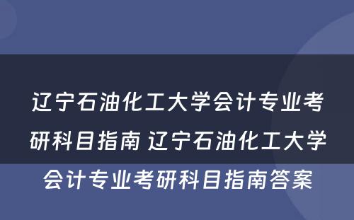 辽宁石油化工大学会计专业考研科目指南 辽宁石油化工大学会计专业考研科目指南答案