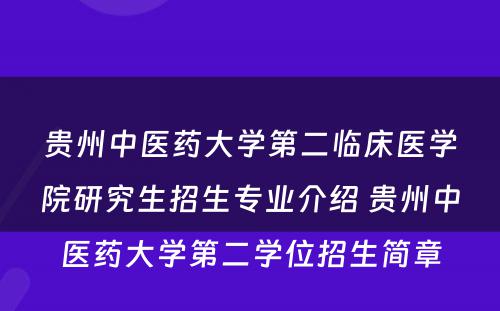 贵州中医药大学第二临床医学院研究生招生专业介绍 贵州中医药大学第二学位招生简章