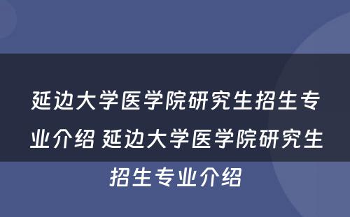 延边大学医学院研究生招生专业介绍 延边大学医学院研究生招生专业介绍