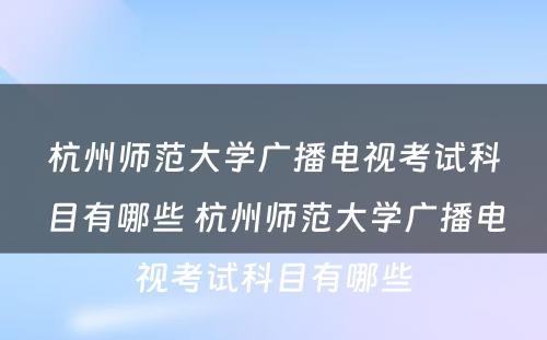 杭州师范大学广播电视考试科目有哪些 杭州师范大学广播电视考试科目有哪些