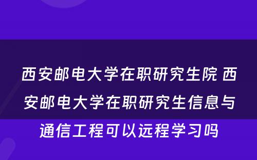 西安邮电大学在职研究生院 西安邮电大学在职研究生信息与通信工程可以远程学习吗