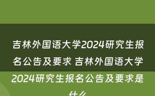 吉林外国语大学2024研究生报名公告及要求 吉林外国语大学2024研究生报名公告及要求是什么