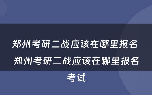 郑州考研二战应该在哪里报名 郑州考研二战应该在哪里报名考试