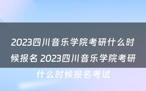 2023四川音乐学院考研什么时候报名 2023四川音乐学院考研什么时候报名考试