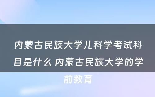 内蒙古民族大学儿科学考试科目是什么 内蒙古民族大学的学前教育