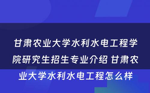 甘肃农业大学水利水电工程学院研究生招生专业介绍 甘肃农业大学水利水电工程怎么样