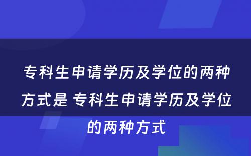 专科生申请学历及学位的两种方式是 专科生申请学历及学位的两种方式