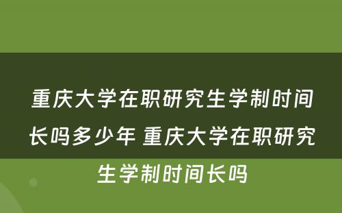 重庆大学在职研究生学制时间长吗多少年 重庆大学在职研究生学制时间长吗