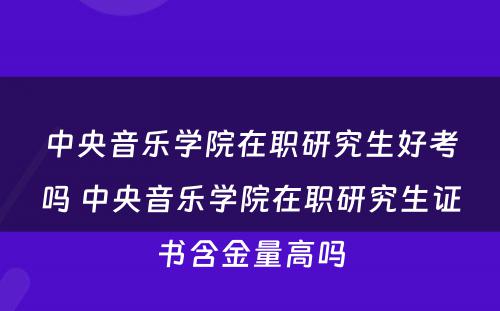 中央音乐学院在职研究生好考吗 中央音乐学院在职研究生证书含金量高吗