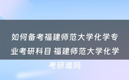 如何备考福建师范大学化学专业考研科目 福建师范大学化学考研难吗