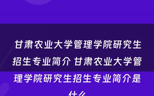 甘肃农业大学管理学院研究生招生专业简介 甘肃农业大学管理学院研究生招生专业简介是什么