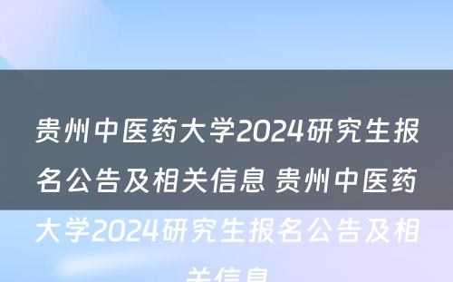 贵州中医药大学2024研究生报名公告及相关信息 贵州中医药大学2024研究生报名公告及相关信息
