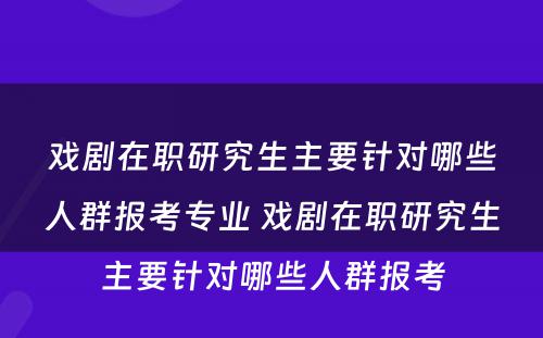 戏剧在职研究生主要针对哪些人群报考专业 戏剧在职研究生主要针对哪些人群报考