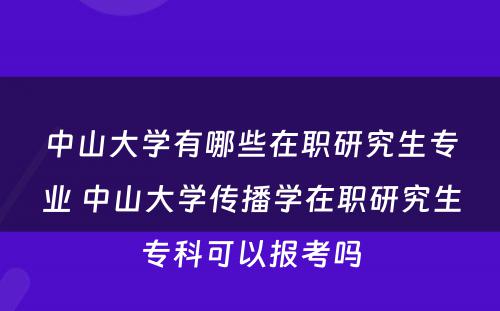 中山大学有哪些在职研究生专业 中山大学传播学在职研究生专科可以报考吗