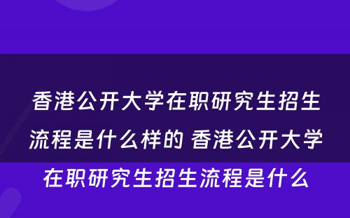 香港公开大学在职研究生招生流程是什么样的 香港公开大学在职研究生招生流程是什么