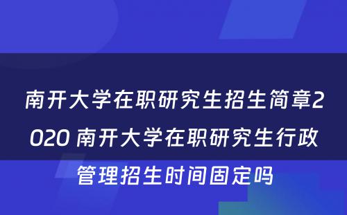 南开大学在职研究生招生简章2020 南开大学在职研究生行政管理招生时间固定吗