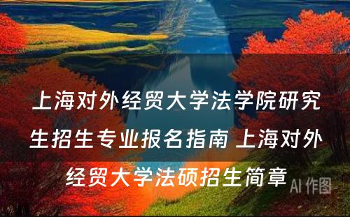 上海对外经贸大学法学院研究生招生专业报名指南 上海对外经贸大学法硕招生简章