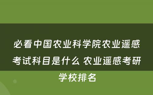 必看中国农业科学院农业遥感考试科目是什么 农业遥感考研学校排名