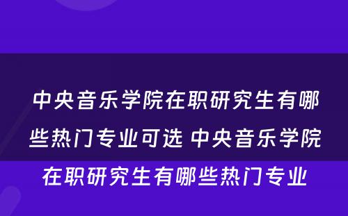 中央音乐学院在职研究生有哪些热门专业可选 中央音乐学院在职研究生有哪些热门专业