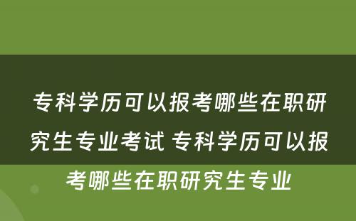 专科学历可以报考哪些在职研究生专业考试 专科学历可以报考哪些在职研究生专业