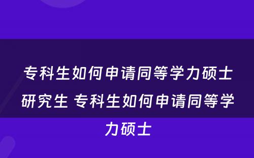 专科生如何申请同等学力硕士研究生 专科生如何申请同等学力硕士