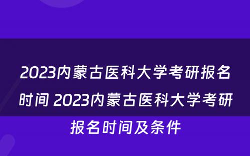 2023内蒙古医科大学考研报名时间 2023内蒙古医科大学考研报名时间及条件