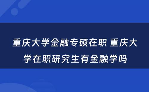 重庆大学金融专硕在职 重庆大学在职研究生有金融学吗