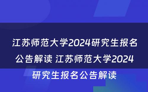 江苏师范大学2024研究生报名公告解读 江苏师范大学2024研究生报名公告解读