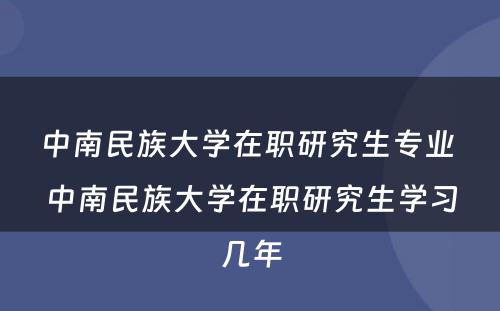 中南民族大学在职研究生专业 中南民族大学在职研究生学习几年