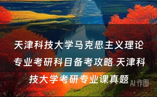天津科技大学马克思主义理论专业考研科目备考攻略 天津科技大学考研专业课真题