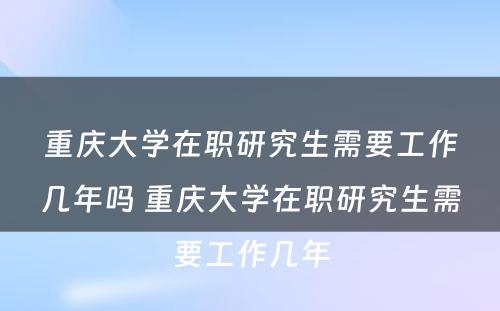 重庆大学在职研究生需要工作几年吗 重庆大学在职研究生需要工作几年