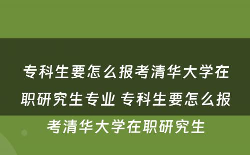 专科生要怎么报考清华大学在职研究生专业 专科生要怎么报考清华大学在职研究生