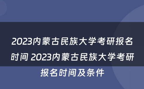 2023内蒙古民族大学考研报名时间 2023内蒙古民族大学考研报名时间及条件
