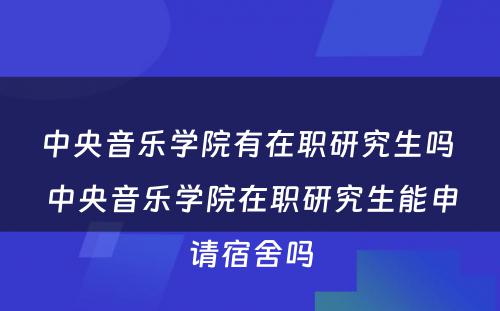 中央音乐学院有在职研究生吗 中央音乐学院在职研究生能申请宿舍吗