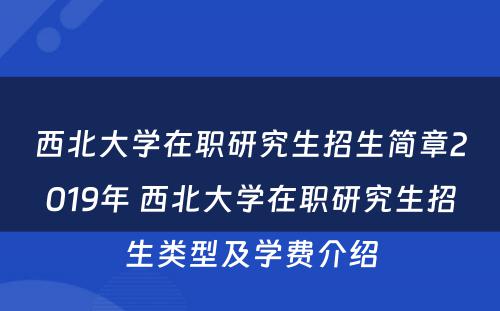 西北大学在职研究生招生简章2019年 西北大学在职研究生招生类型及学费介绍