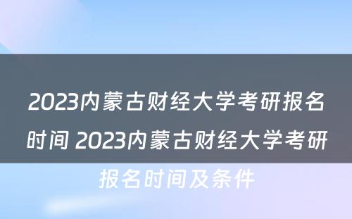 2023内蒙古财经大学考研报名时间 2023内蒙古财经大学考研报名时间及条件