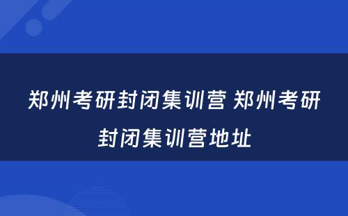 郑州考研封闭集训营 郑州考研封闭集训营地址