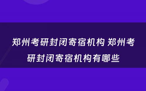 郑州考研封闭寄宿机构 郑州考研封闭寄宿机构有哪些