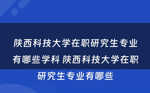 陕西科技大学在职研究生专业有哪些学科 陕西科技大学在职研究生专业有哪些